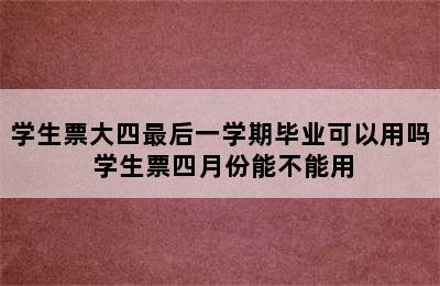 学生票大四最后一学期毕业可以用吗 学生票四月份能不能用